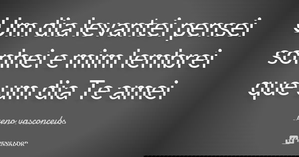Um dia levantei pensei sonhei e mim lembrei que um dia Te amei... Frase de weno vasconçelos.