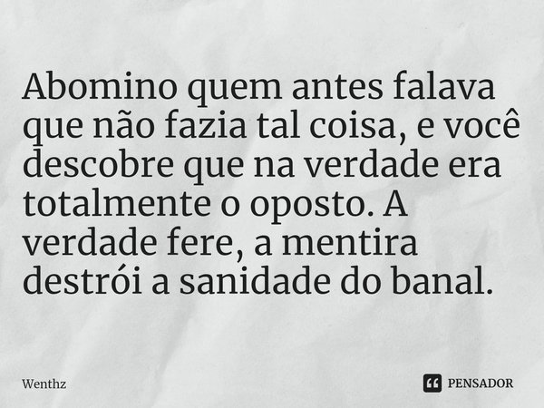 Abomino ⁠quem antes falava que não fazia tal coisa, e você descobre que na verdade era totalmente o oposto. A verdade fere, a mentira destrói a sanidade do bana... Frase de Wenthz.