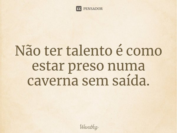 Não ter talento é como estar preso numa caverna sem saída.⁠... Frase de Wenthz.