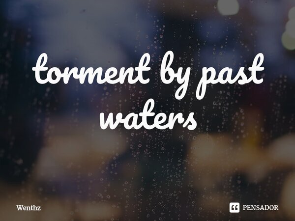 ⁠torment by past waters... Frase de Wenthz.