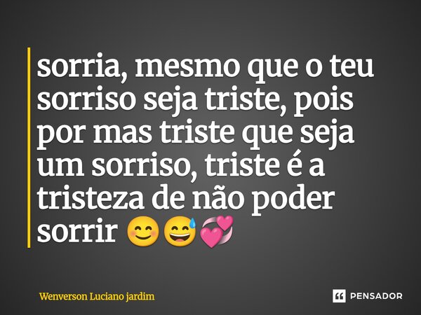 ⁠sorria, mesmo que o teu sorriso seja triste, pois por mas triste que seja um sorriso, triste é a tristeza de não poder sorrir 😊😅💞... Frase de Wenverson Luciano jardim.