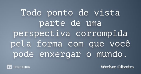 Todo ponto de vista parte de uma perspectiva corrompida pela forma com que você pode enxergar o mundo.... Frase de Werber Oliveira.