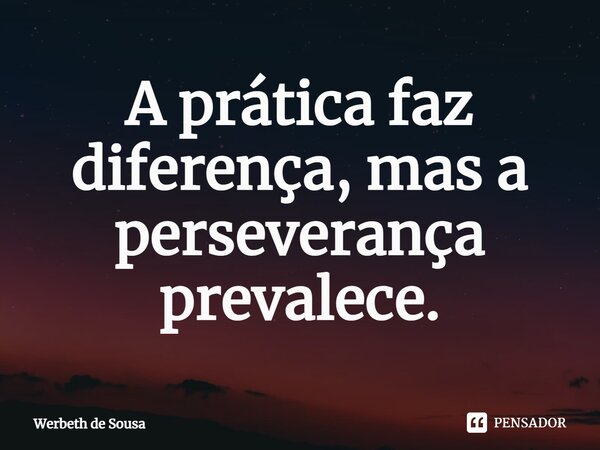 ⁠A prática faz diferença, mas a perseverança prevalece.... Frase de Werbeth de Sousa.