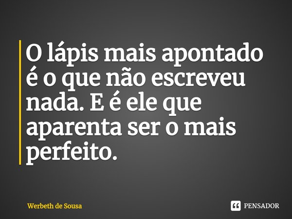 ⁠O lápis mais apontado é o que não escreveu nada. E é ele que aparenta ser o mais perfeito.... Frase de Werbeth de Sousa.