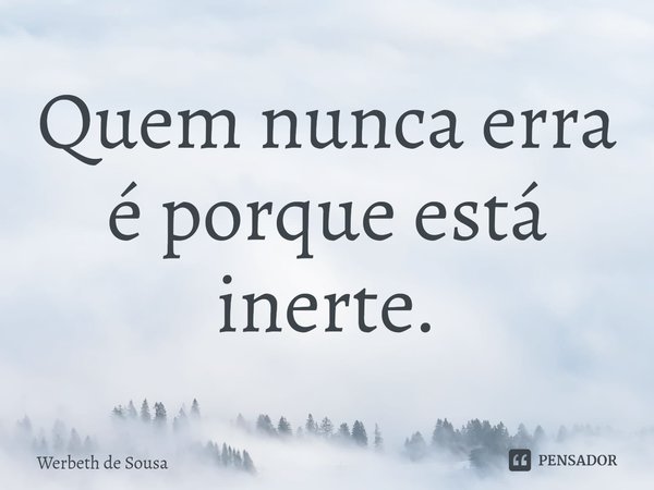 ⁠Quem nunca erra é porque está inerte.... Frase de Werbeth de Sousa.