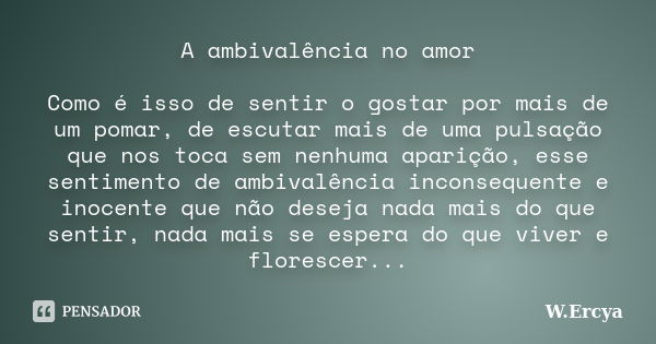 A ambivalência no amor Como é isso de sentir o gostar por mais de um pomar, de escutar mais de uma pulsação que nos toca sem nenhuma aparição, esse sentimento d... Frase de W. Ercya.