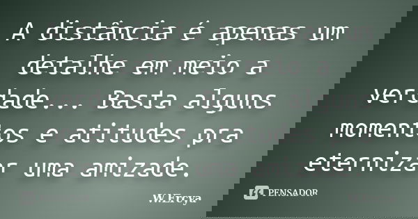 A distância é apenas um detalhe em meio a verdade... Basta alguns momentos e atitudes pra eternizar uma amizade.... Frase de W.Ercya.