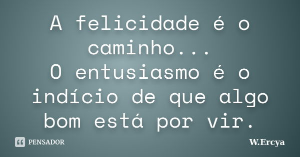 A felicidade é o caminho... O entusiasmo é o indício de que algo bom está por vir.... Frase de W. Ercya.