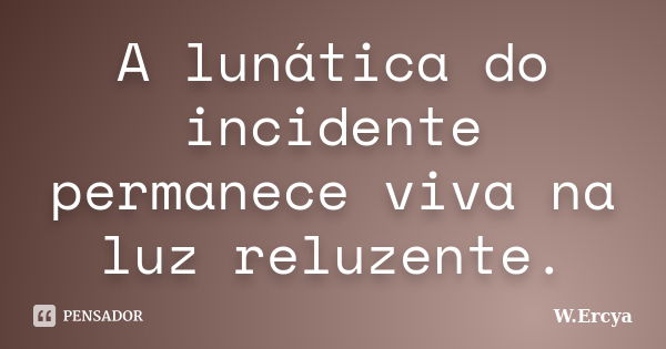 A lunática do incidente permanece viva na luz reluzente.... Frase de W.Ercya.