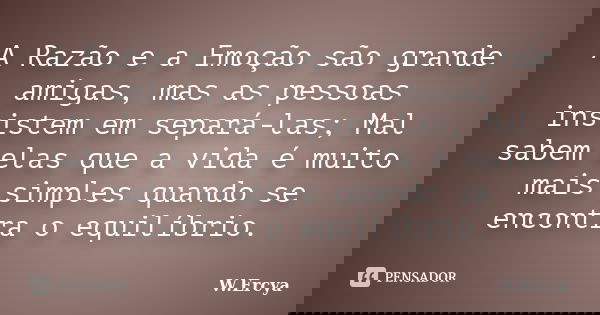 A Razão e a Emoção são grande amigas, mas as pessoas insistem em separá-las; Mal sabem elas que a vida é muito mais simples quando se encontra o equilíbrio.... Frase de W.Ercya.
