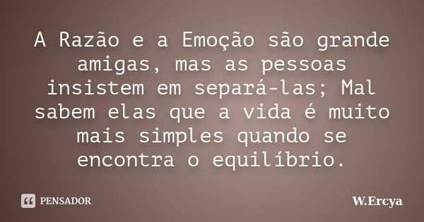 A Razão e a Emoção são grande amigas, mas as pessoas insistem em separá-las; Mal sabem elas que a vida é muito mais simples quando se encontra o equilíbrio.... Frase de W.Ercya.