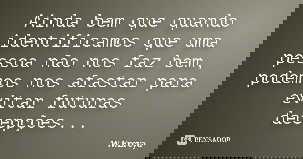 Ainda bem que quando identificamos que uma pessoa não nos faz bem, podemos nos afastar para evitar futuras decepções...... Frase de W.Ercya.