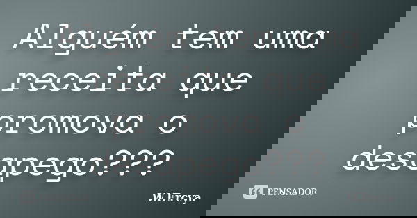 Alguém tem uma receita que promova o desapego???... Frase de W.Ercya.