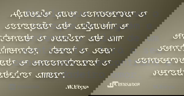 Aquele que conserva o coração de alguém e entende o valor de um sentimento, terá o seu conservado e encontrará o verdadeiro amor.... Frase de W. Ercya.
