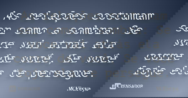 As relações costumam ser como a sombra: Se voce vai atrás ela corre de você, Se você foje ela te persegue.... Frase de W.Ercya.