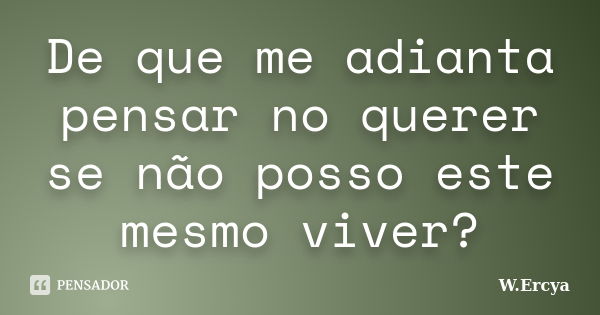 De que me adianta pensar no querer se não posso este mesmo viver?... Frase de W.Ercya.