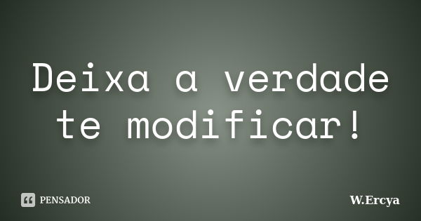 Deixa a verdade te modificar!... Frase de W.Ercya.