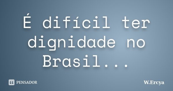 É difícil ter dignidade no Brasil...... Frase de W. Ercya.