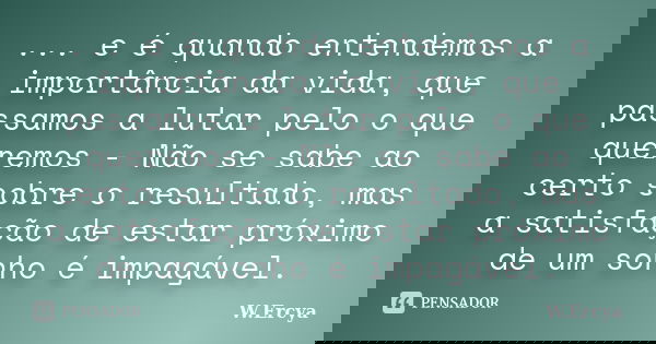 ... e é quando entendemos a importância da vida, que passamos a lutar pelo o que queremos - Não se sabe ao certo sobre o resultado, mas a satisfação de estar pr... Frase de W. Ercya.