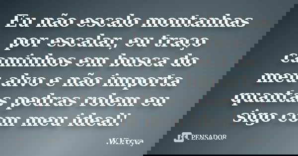 Eu não escalo montanhas por escalar, eu traço caminhos em busca do meu alvo e não importa quantas pedras rolem eu sigo com meu ideal!... Frase de W.Ercya.
