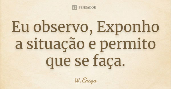 Eu observo, Exponho a situação e permito que se faça.... Frase de W.Ercya.