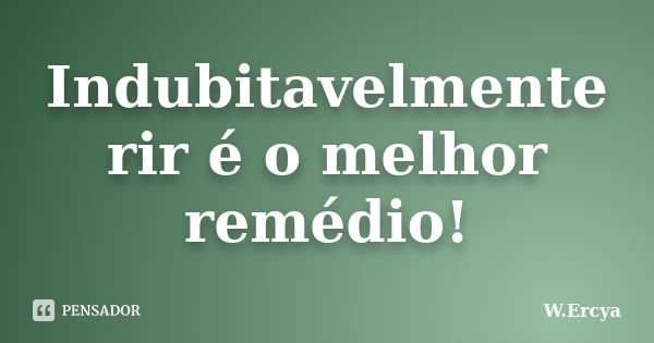 Indubitavelmente rir é o melhor remédio!... Frase de W.Ercya.