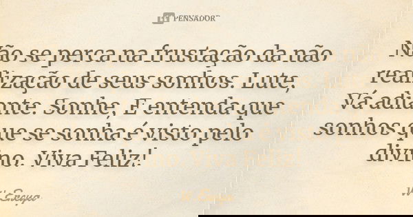 Não se perca na frustação da não realização de seus sonhos. Lute, Vá adiante. Sonhe, E entenda que sonhos que se sonha é visto pelo divino. Viva Feliz!... Frase de W.Ercya.