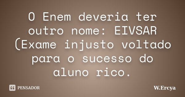 O Enem deveria ter outro nome: EIVSAR (Exame injusto voltado para o sucesso do aluno rico.... Frase de W.Ercya.