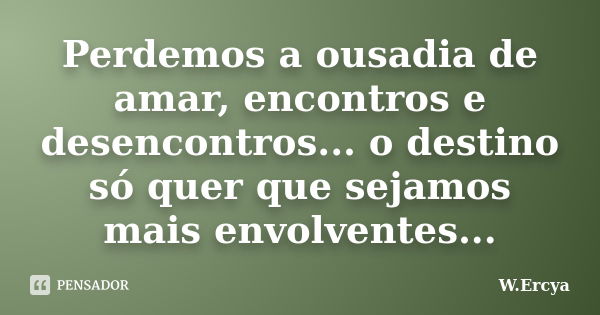 Perdemos a ousadia de amar, encontros e desencontros... o destino só quer que sejamos mais envolventes...... Frase de W.Ercya.