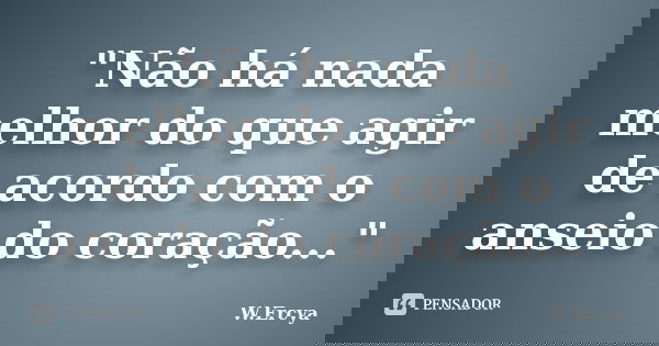"Não há nada melhor do que agir de acordo com o anseio do coração..."... Frase de W. Ercya.