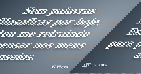 Sem palavras filosoficas por hoje. Estou me retraindo para pensar nos meus anseios.... Frase de W.Ercya.