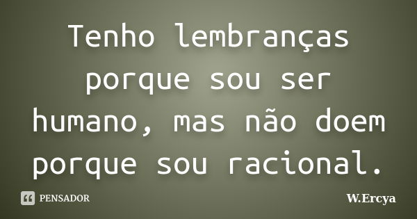 Tenho lembranças porque sou ser humano, mas não doem porque sou racional.... Frase de W. Ercya.