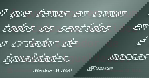 O que temos em comum em todos os sentidos é o criador de nossas igualdades.... Frase de Werdson M. Well.
