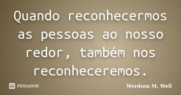 Quando reconhecermos as pessoas ao nosso redor, também nos reconheceremos.... Frase de Werdson M. Well.