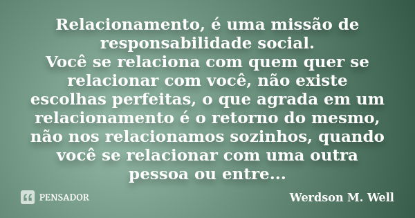 Relacionamento, é uma missão de responsabilidade social. Você se relaciona com quem quer se relacionar com você, não existe escolhas perfeitas, o que agrada em ... Frase de Werdson M. Well.