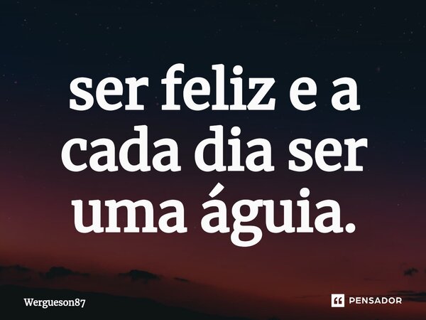 ⁠ser feliz e a cada dia ser uma águia.... Frase de Wergueson87.