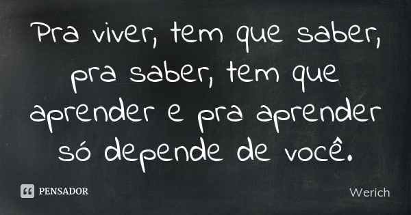 Pra viver, tem que saber, pra saber, tem que aprender e pra aprender só depende de você.... Frase de Werich.