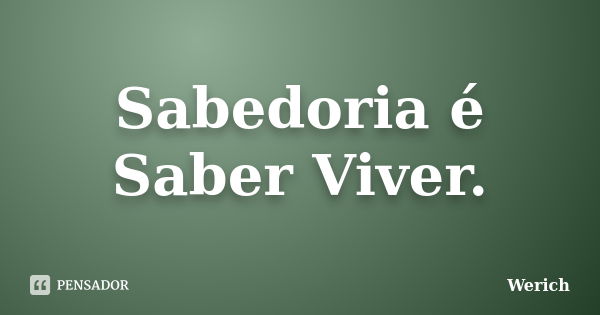 Sabedoria é Saber Viver.... Frase de Werich.