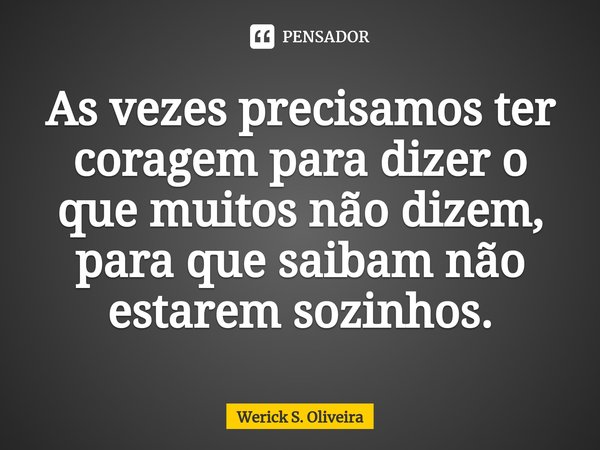 ⁠As vezes precisamos ter coragem para dizer o que muitos não dizem, para que saibam não estarem sozinhos.... Frase de Werick S. Oliveira.