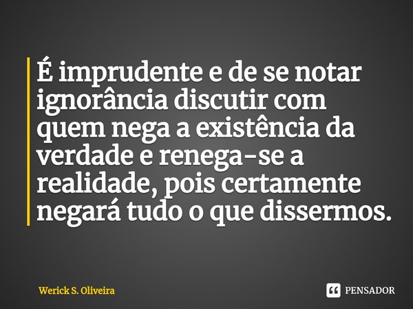 ⁠É imprudente e de se notar ignorância discutir com quem nega a existência da verdade e renega-se a realidade, pois certamente negará tudo o que dissermos.... Frase de Werick S. Oliveira.