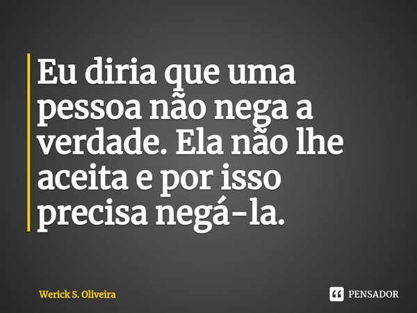 ⁠Eu diria que uma pessoa não nega a verdade. Ela não lhe aceita e por isso precisa negá-la.... Frase de Werick S. Oliveira.