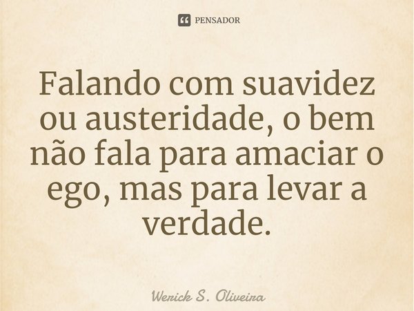 ⁠Falando com suavidez ou austeridade, o bem não fala para amaciar o ego, mas para levar a verdade.... Frase de Werick S. Oliveira.