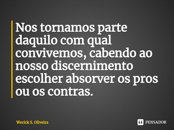 ⁠Nos tornamos parte daquilo com qual convivemos, cabendo ao nosso discernimento escolher absorver os pros ou os contras.... Frase de Werick S. Oliveira.