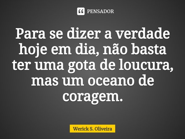 ⁠Para se dizer a verdade hoje em dia, não basta ter uma gota de loucura, mas um oceano de coragem.... Frase de Werick S. Oliveira.