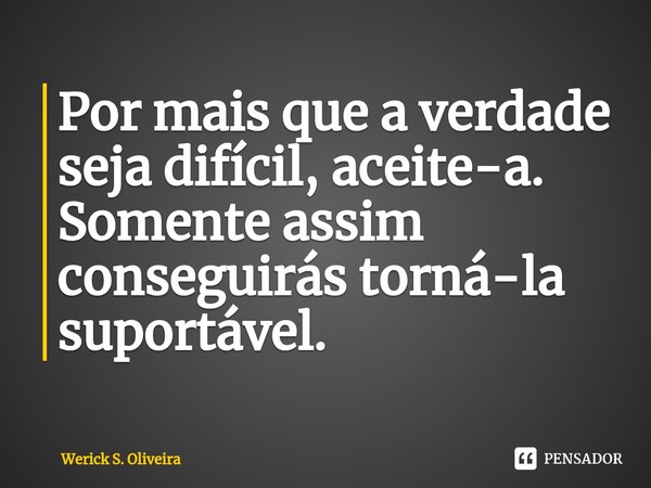 ⁠Por mais que a verdade seja difícil, aceite-a. Somente assim conseguirás torná-la suportável.... Frase de Werick S. Oliveira.