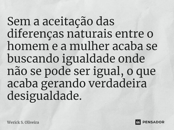 ⁠Sem a aceitação das diferenças naturais entre o homem e a mulher acaba se buscando igualdade onde não se pode ser igual, o que acaba gerando verdadeira desigua... Frase de Werick S. Oliveira.