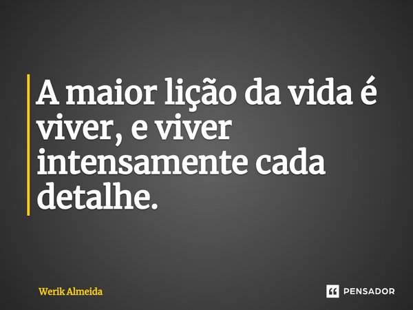 ⁠A maior lição da vida é viver, e viver intensamente cada detalhe.... Frase de Werik Almeida.