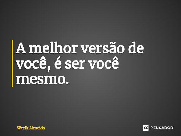 ⁠A melhor versão de você, é ser você mesmo.... Frase de Werik Almeida.