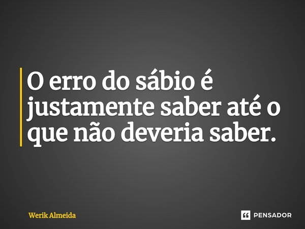 O erro do sábio é justamente saber até o que não deveria saber.⁠... Frase de Werik Almeida.