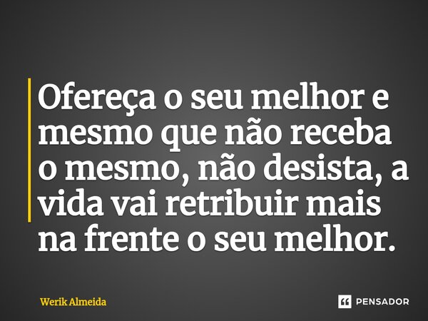 ⁠Ofereça o seu melhor e mesmo que não receba o mesmo, não desista, a vida⁠ vai retribuir mais na frente o seu melhor.... Frase de Werik Almeida.